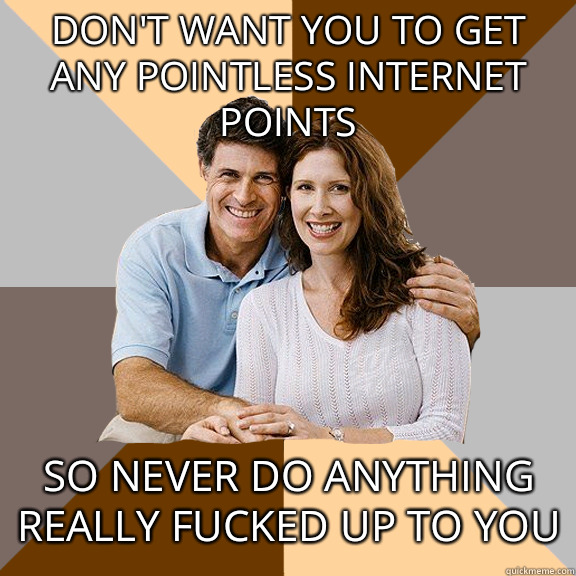 Don't want you to get any pointless internet points so never do anything really fucked up to you  Scumbag Parents