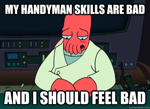 My handyman skills are bad and i should feel bad - My handyman skills are bad and i should feel bad  sad zoidberg