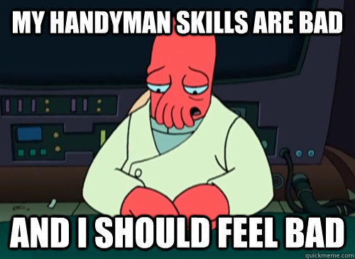 My handyman skills are bad and i should feel bad  sad zoidberg