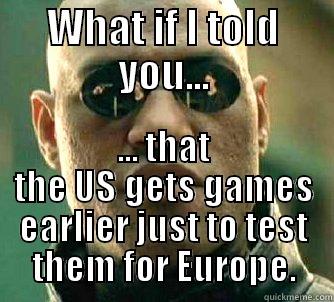 WHAT IF I TOLD YOU... ... THAT THE US GETS GAMES EARLIER JUST TO TEST THEM FOR EUROPE. Matrix Morpheus