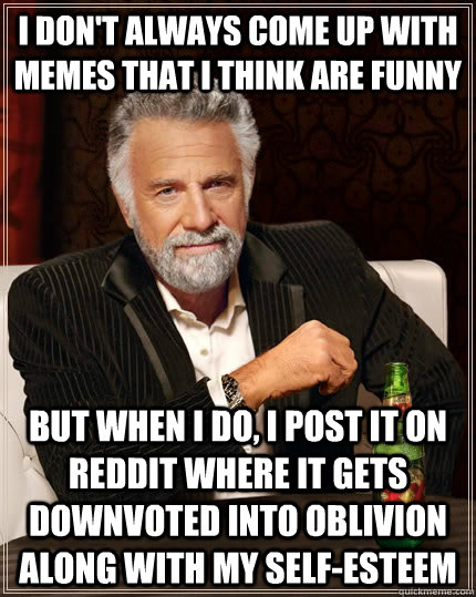 I don't always come up with memes that i think are funny But when I do, I post it on reddit where it gets downvoted into oblivion along with my self-esteem  The Most Interesting Man In The World