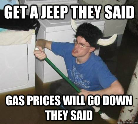 Get a jeep they said gas prices will go down they said  They said