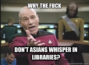 why the fuck don't asians whisper in libraries?  Annoyed Picard