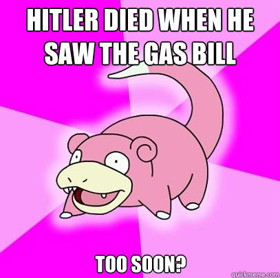 Hitler Died when he saw the gas bill Too soon?  Slowpoke
