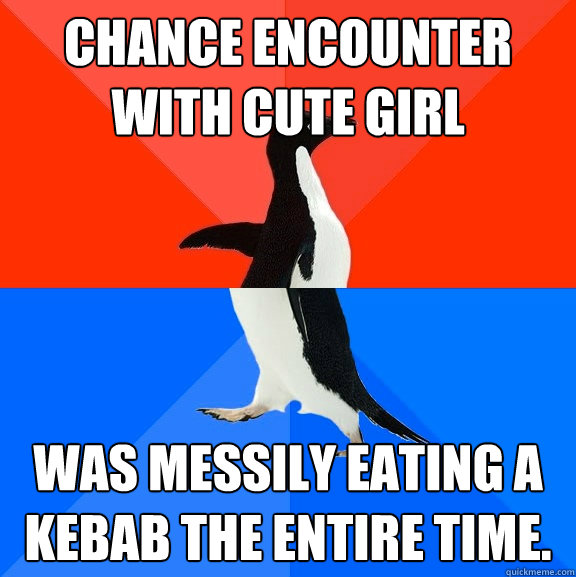 Chance encounter with cute girl Was messily eating a kebab the entire time.  Socially Awesome Awkward Penguin