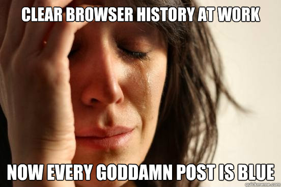 clear browser history at work now every goddamn post is blue - clear browser history at work now every goddamn post is blue  First World Problems