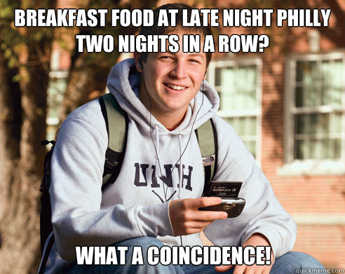 Breakfast food at late night Philly two nights in a row? What a coincidence!  College Freshman