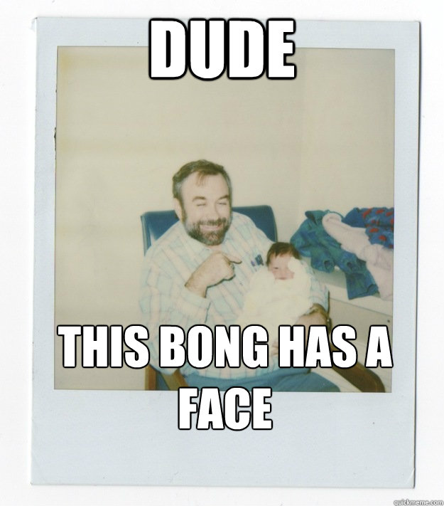 Dude This bong has a face  Stoner dad
