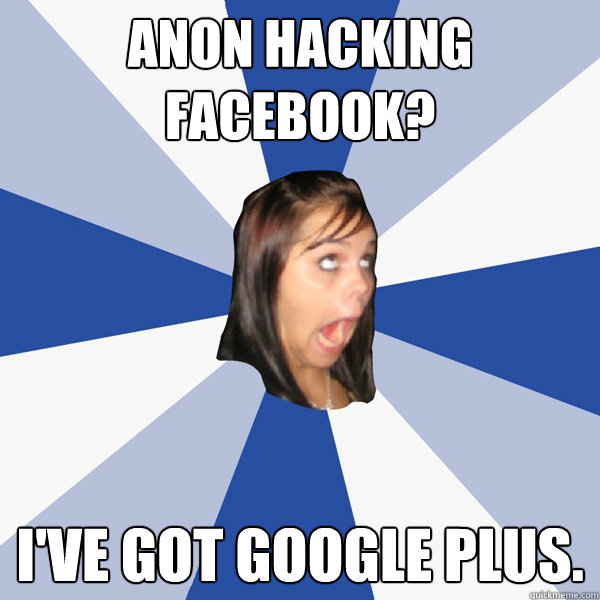 Anon hacking facebook? I've got google plus.  Annoying Facebook Girl