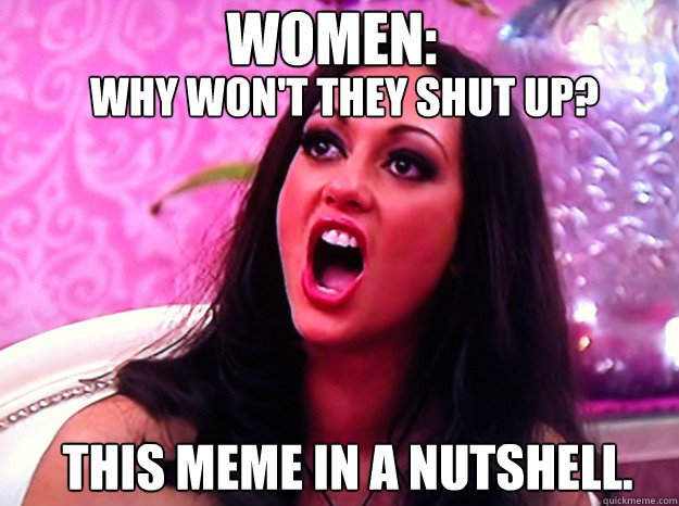 This meme in a nutshell.
 WOMEN: Why won't they shut up?  Feminist Nazi