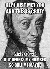 hey i just met you and this is crazy 6.022x10^23 
but here is my number 
so call me maybe - hey i just met you and this is crazy 6.022x10^23 
but here is my number 
so call me maybe  Avogadro