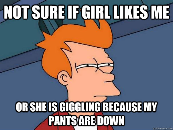 Not sure if girl likes me Or she is giggling because my pants are down  Futurama Fry