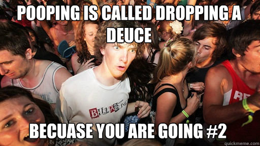 Pooping is called dropping a deuce
 becuase you are going #2  Sudden Clarity Clarence