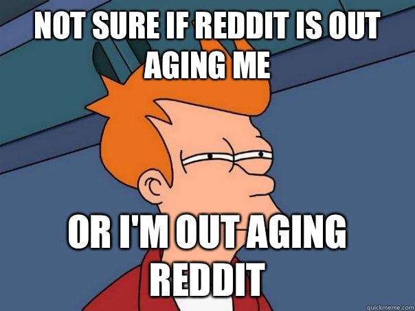 not sure if Reddit is out aging me or I'm out aging reddit  Futurama Fry