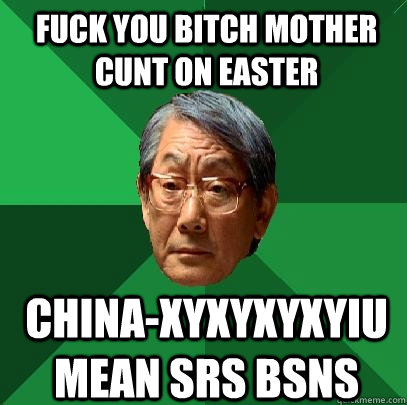 FUCK YOU BITCH MOTHER CUNT ON EASTER China-xyxyxyxyiu mean srs bsns  High Expectations Asian Father