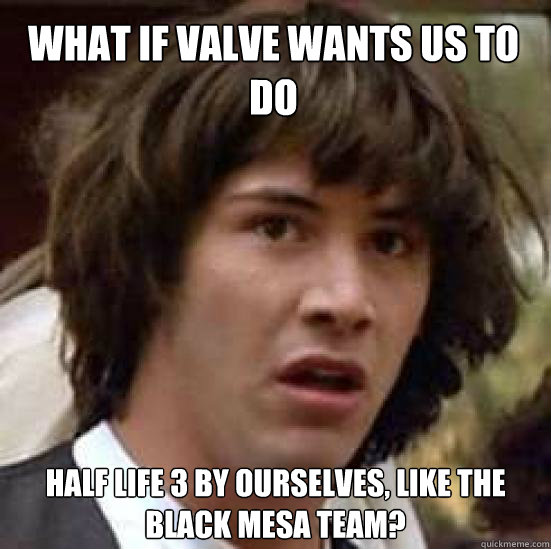 What if Valve wants us to do Half life 3 by ourselves, Like the black mesa team?  conspiracy keanu