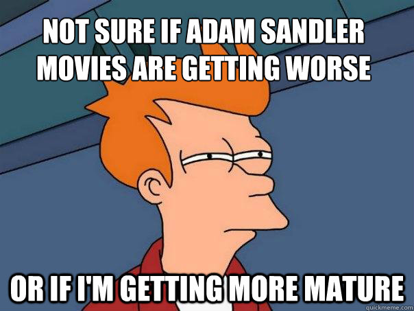 Not sure if Adam Sandler movies are getting worse Or if I'm getting more mature  Futurama Fry
