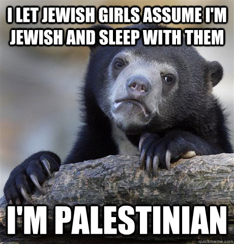 I let Jewish girls assume I'm Jewish and sleep with them I'm Palestinian  Confession Bear