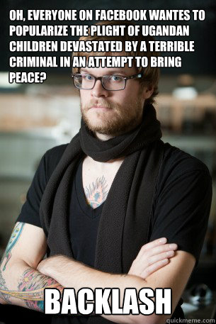 Oh, everyone on facebook wantes to popularize the plight of ugandan children devastated by a terrible criminal in an attempt to bring peace? Backlash  Hipster Barista