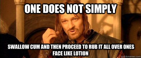 One does not simply  swallow cum and then proceed to rub it all over ones face like lotion - One does not simply  swallow cum and then proceed to rub it all over ones face like lotion  One Does Not Simply