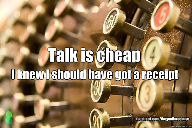 Talk is cheap
 I knew I should have got a receipt facebook.com/theycallmechase  talk is cheap