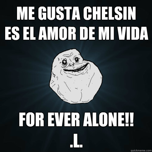 me gusta chelsin 
es el amor de mi vida for ever alone!!
.l.  Forever Alone
