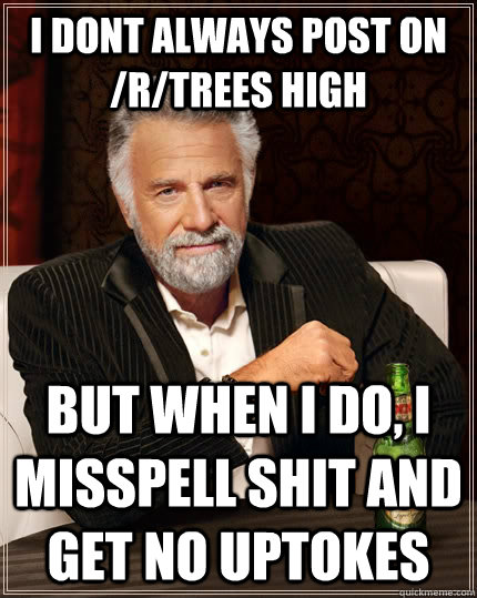 i dont always post on /r/trees high but when I do, i misspell shit and get no uptokes  The Most Interesting Man In The World