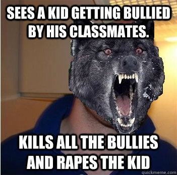 Sees a kid getting bullied by his classmates. Kills all the bullies and rapes the kid  Good Guy Insanity Wolf