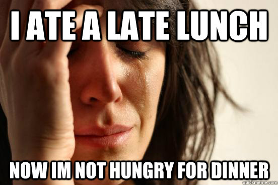 I ate a late lunch Now im not hungry for dinner  First World Problems