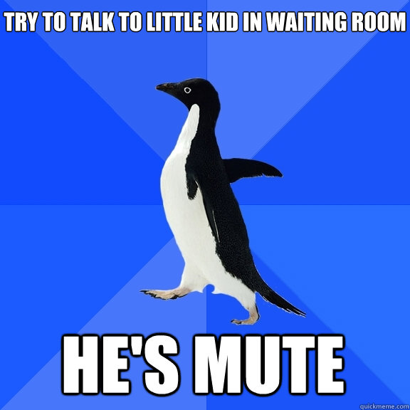 Try to talk to little kid in waiting room he's mute  Socially Awkward Penguin