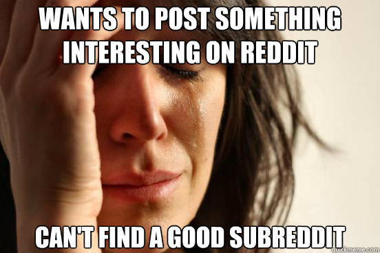 Wants to post something interesting on Reddit Can't find a good subreddit
  First World Problems