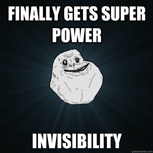 Finally gets super power Invisibility  Forever Alone