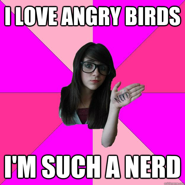 I love angry birds i'm such a nerd  Idiot Nerd Girl