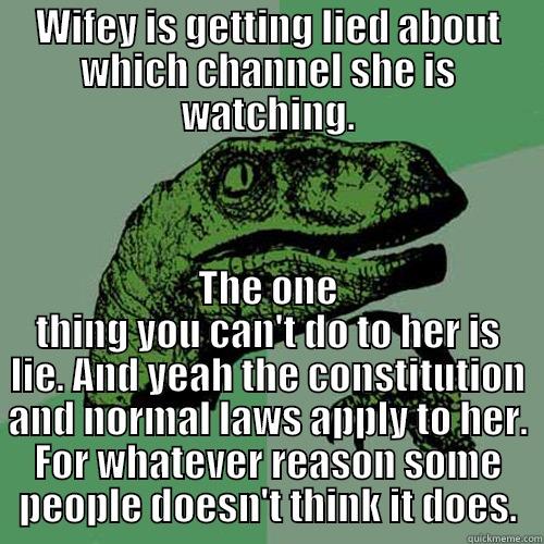 WIFEY IS GETTING LIED ABOUT WHICH CHANNEL SHE IS WATCHING. THE ONE THING YOU CAN'T DO TO HER IS LIE. AND YEAH THE CONSTITUTION AND NORMAL LAWS APPLY TO HER. FOR WHATEVER REASON SOME PEOPLE DOESN'T THINK IT DOES. Philosoraptor