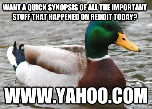 Want a quick synopsis of all the important stuff that happened on reddit today? www.yahoo.com  Actual Advice Mallard