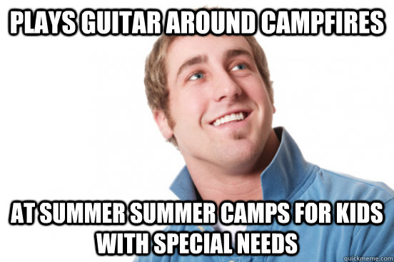Plays guitar around campfires at summer summer camps for kids with special needs  Misunderstood Douchebag