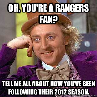Oh, you're a rangers fan? tell me all about how you've been following their 2012 season.  Psychotic Willy Wonka