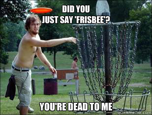 Did you
just say 'Frisbee'? You're dead to me  