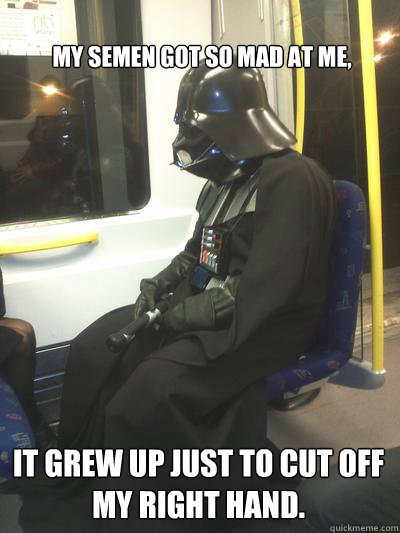 My semen got so mad at me, it grew up just to cut off my right hand.  Sad Vader