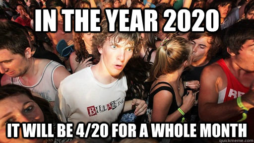 In the year 2020 It will be 4/20 for a whole month  Sudden Clarity Clarence
