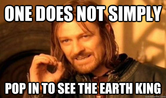One does not simply pop in to see the earth king  
