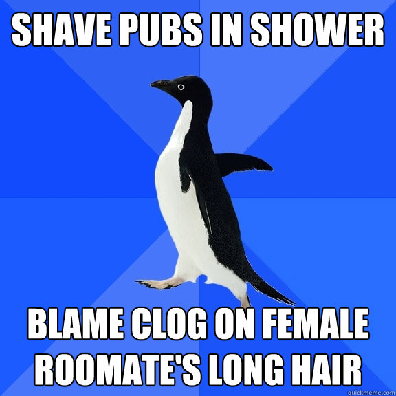 shave pubs in shower blame clog on female roomate's long hair  Socially Awkward Penguin
