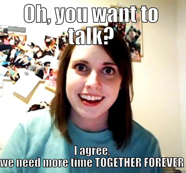 OH, YOU WANT TO TALK? I AGREE, WE NEED MORE TIME TOGETHER FOREVER Overly Attached Girlfriend
