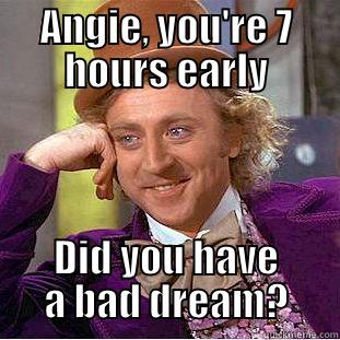 Ever wake up in a panic thinking you are suppose to be at work... - ANGIE, YOU'RE 7 HOURS EARLY DID YOU HAVE A BAD DREAM? Condescending Wonka