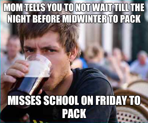 Mom tells you to not wait till the night before midwinter to pack Misses school on Friday to pack  Lazy College Senior
