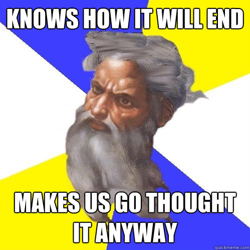 Knows how it will end Makes us go thought it anyway  Advice God