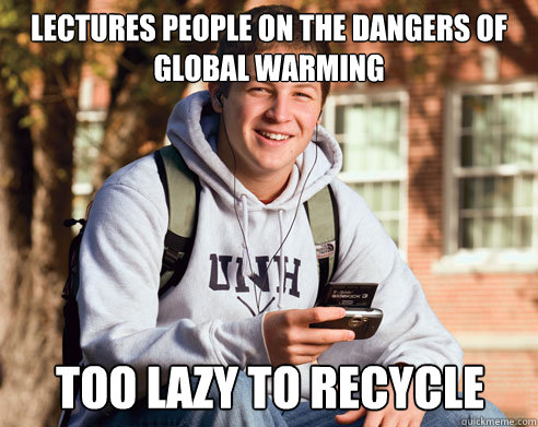 Lectures people on the dangers of global warming too lazy to recycle  College Freshman