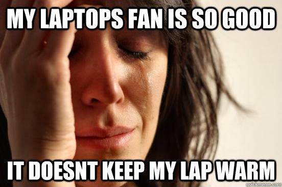 My laptops fan is so good it doesnt keep my lap warm  First World Problems