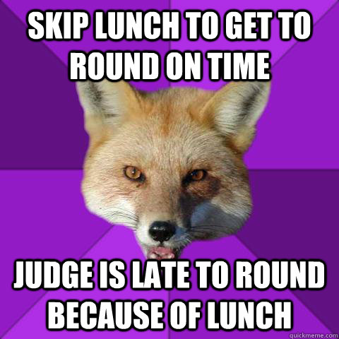 skip lunch to get to round on time Judge is late to round because of lunch  Forensics Fox