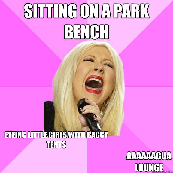 Sitting on a park bench eyeing little girls with baggy tents AAAAAAGUA lounge  Wrong Lyrics Christina